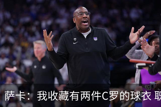 萨卡：我收藏有两件C罗的球衣 职业态度令人敬佩